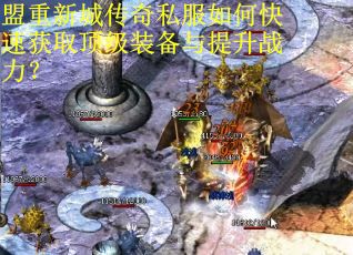 盟重新城传奇私服如何快速获取顶级装备与提升战力？