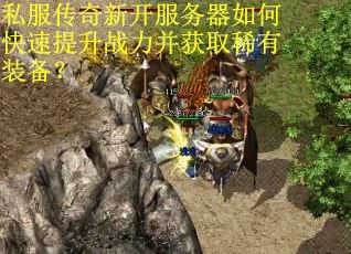 私服传奇新开服务器如何快速提升战力并获取稀有装备？