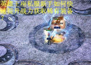 英雄王座私服新手如何快速提升战力获取稀有装备？