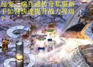 超变三端互通传奇私服新手如何快速提升战力等级？