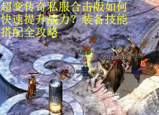 超变传奇私服合击版如何快速提升战力？装备技能搭配全攻略