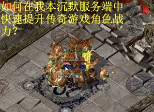 如何在我本沉默服务端中快速提升传奇游戏角色战力? 如何在我本沉默服务端中快速提升传奇游戏角色战力?