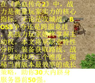 在《热血传奇2》中，战力是衡量玩家实力的核心指标。无论是攻城战、BOSS争夺还是跨服竞技，高战力玩家始终掌握主动权。本文将从职业特性分析、装备获取路线、战力突破技巧三个维度，揭秘当前版本最效率的成长策略，助你30天内跻身服务器前50强。