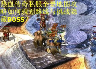 热血传奇私服全景地图攻略如何规划路线与挑战隐藏BOSS？