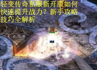 轻变传奇私服新开服如何快速提升战力？新手攻略技巧全解析