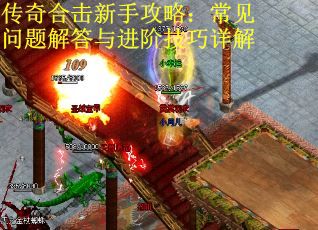 传奇合击新手攻略:常见问题解答与进阶技巧详解 传奇合击新手攻略:常见问题解答与进阶技巧详解