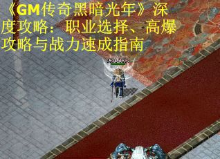 《GM传奇黑暗光年》深度攻略：职业选择、高爆攻略与战力速成指南