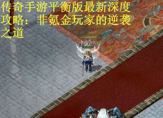 传奇手游平衡版最新深度攻略:非氪金玩家的逆袭之道 传奇手游平衡版最新深度攻略:非氪金玩家的逆袭之道