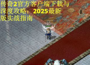 传奇2官方客户端下载与深度攻略:2025最新版实战指南 传奇2官方客户端下载与深度攻略:2025最新版实战指南
