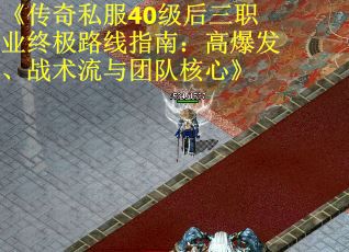 《传奇私服40级后三职业终极路线指南:高爆发、战术流与团队核心》 《传奇私服40级后三职业终极路线指南:高爆发、战术流与团队核心》