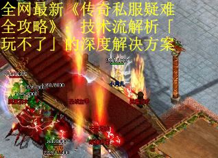 全网最新《传奇私服疑难全攻略》：技术流解析「玩不了」的深度解决方案