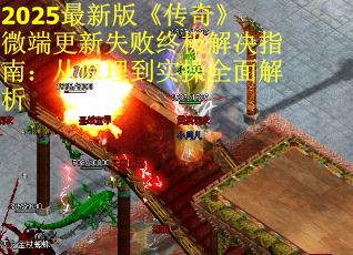 2025最新版《传奇》微端更新失败终极解决指南：从原理到实操全面解析