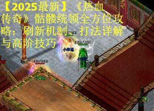 【2025最新】《热血传奇》骷髅统领全方位攻略:刷新机制、打法详解与高阶技巧 【2025最新】《热血传奇》骷髅统领全方位攻略:刷新机制、打法详解与高阶技巧