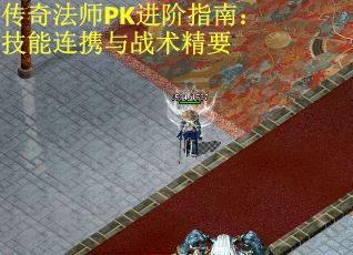 传奇法师PK进阶指南:技能连携与战术精要 传奇法师PK进阶指南:技能连携与战术精要