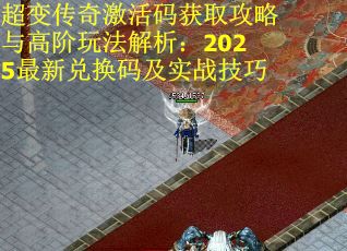 超变传奇激活码获取攻略与高阶玩法解析：2025最新兑换码及实战技巧