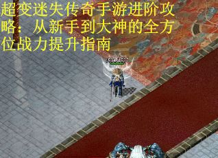 超变迷失传奇手游进阶攻略：从新手到大神的全方位战力提升指南