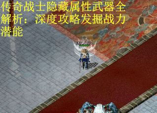 传奇战士隐藏属性武器全解析：深度攻略发掘战力潜能