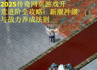 2025传奇网页游戏开荒进阶全攻略:新服冲级与战力养成法则 2025传奇网页游戏开荒进阶全攻略:新服冲级与战力养成法则