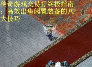 传奇游戏交易行终极指南:高效出售闲置装备的八大技巧 传奇游戏交易行终极指南:高效出售闲置装备的八大技巧