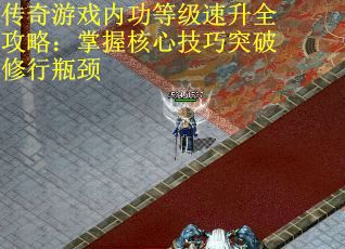 传奇游戏内功等级速升全攻略：掌握核心技巧突破修行瓶颈