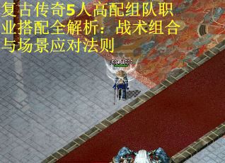 复古传奇5人高配组队职业搭配全解析：战术组合与场景应对法则