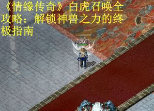 《情缘传奇》白虎召唤全攻略:解锁神兽之力的终极指南 《情缘传奇》白虎召唤全攻略:解锁神兽之力的终极指南