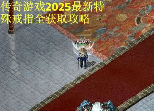 传奇游戏2025最新特殊戒指全获取攻略