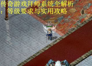 传奇游戏拜师系统全解析:等级要求与实用攻略 传奇游戏拜师系统全解析:等级要求与实用攻略