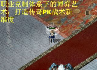 职业克制体系下的博弈艺术:打造传奇PK战术新维度 职业克制体系下的博弈艺术:打造传奇PK战术新维度