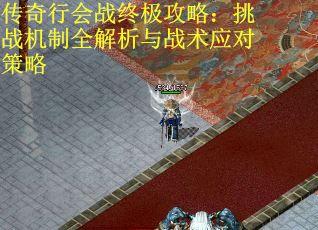 传奇行会战终极攻略:挑战机制全解析与战术应对策略 传奇行会战终极攻略:挑战机制全解析与战术应对策略