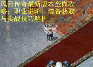 风云传奇最新版本全面攻略：职业进阶、装备获取与实战技巧解析