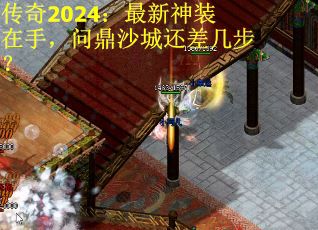 传奇2024：最新神装在手，问鼎沙城还差几步？