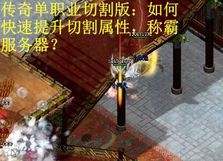 传奇单职业切割版:如何快速提升切割属性,称霸服务器? 传奇单职业切割版:如何快速提升切割属性,称霸服务器?