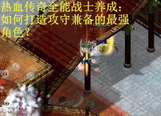 热血传奇全能战士养成:如何打造攻守兼备的最强角色? 热血传奇全能战士养成:如何打造攻守兼备的最强角色?