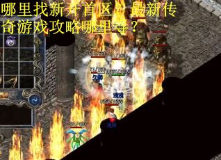 哪里找新开首区?最新传奇游戏攻略哪里寻? 哪里找新开首区?最新传奇游戏攻略哪里寻?