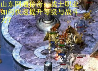 山东网通传奇：战士职业如何快速提升等级与战斗力？
