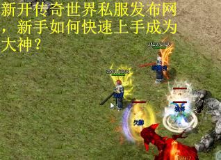 新开传奇世界私服发布网,新手如何快速上手成为大神? 新开传奇世界私服发布网,新手如何快速上手成为大神?