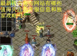 最新传奇发布网站有哪些值得关注的开服信息和独家攻略吗？