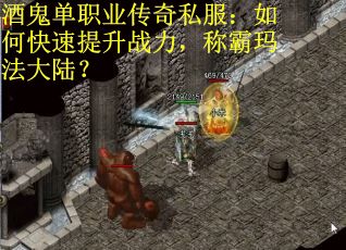 酒鬼单职业传奇私服：如何快速提升战力，称霸玛法大陆？