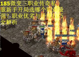 185微变三职业传奇私服新手开局选哪个职业最强？职业优劣与升级技巧全解析