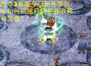 传奇3私服今日新开服玩家如何快速升级并获取稀有装备? 传奇3私服今日新开服玩家如何快速升级并获取稀有装备?