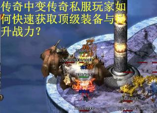 传奇中变传奇私服玩家如何快速获取顶级装备与提升战力? 传奇中变传奇私服玩家如何快速获取顶级装备与提升战力?