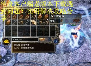 传奇客户端老版本下载遇到问题？实用解决攻略分享