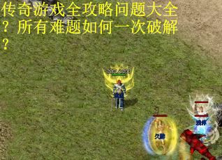 传奇游戏全攻略问题大全？所有难题如何一次破解？