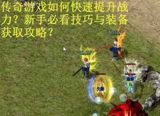 传奇游戏如何快速提升战力?新手必看技巧与装备获取攻略? 传奇游戏如何快速提升战力?新手必看技巧与装备获取攻略?
