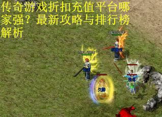 传奇游戏折扣充值平台哪家强？最新攻略与排行榜解析