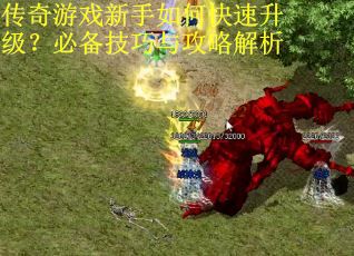 传奇游戏新手如何快速升级?必备技巧与攻略解析 传奇游戏新手如何快速升级?必备技巧与攻略解析