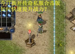 今日新开传奇私服合击版如何快速提升战力？