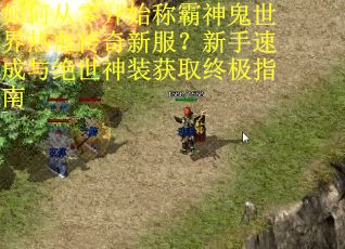 如何从零开始称霸神鬼世界热血传奇新服?新手速成与绝世神装获取终极指南 如何从零开始称霸神鬼世界热血传奇新服?新手速成与绝世神装获取终极指南