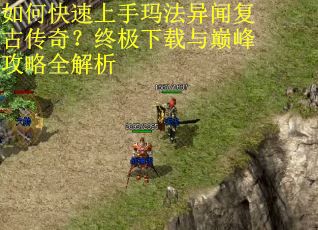 如何快速上手玛法异闻复古传奇？终极下载与巅峰攻略全解析